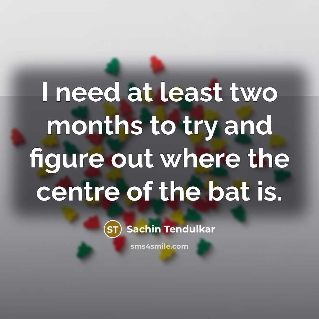 “I need at least two months to try and figure out where the centre of the bat is.” quote by Sachin Tendulkar