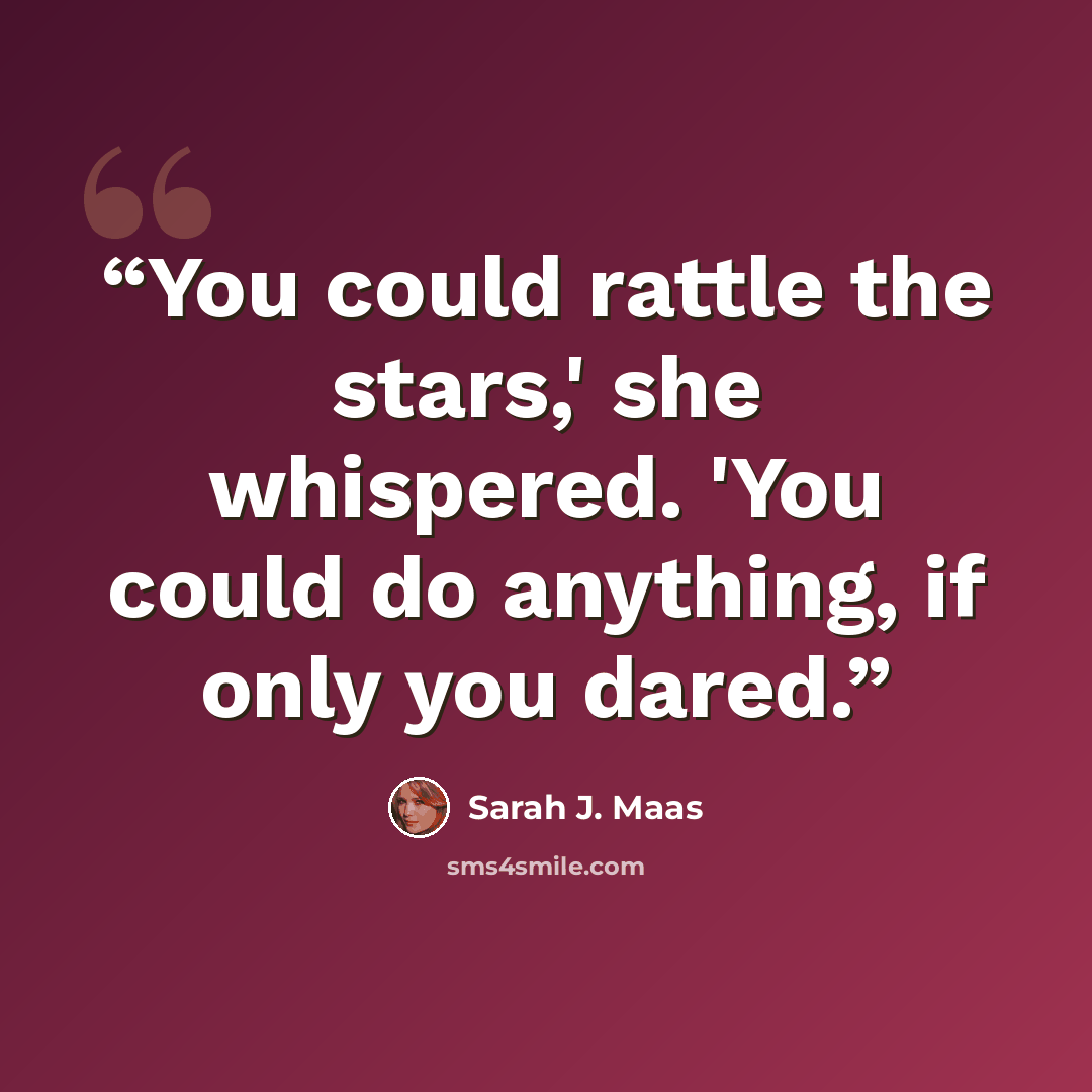 “You could rattle the stars,' she whispered. 'You could do anything, if only you dared.” quote by Sarah J. Maas