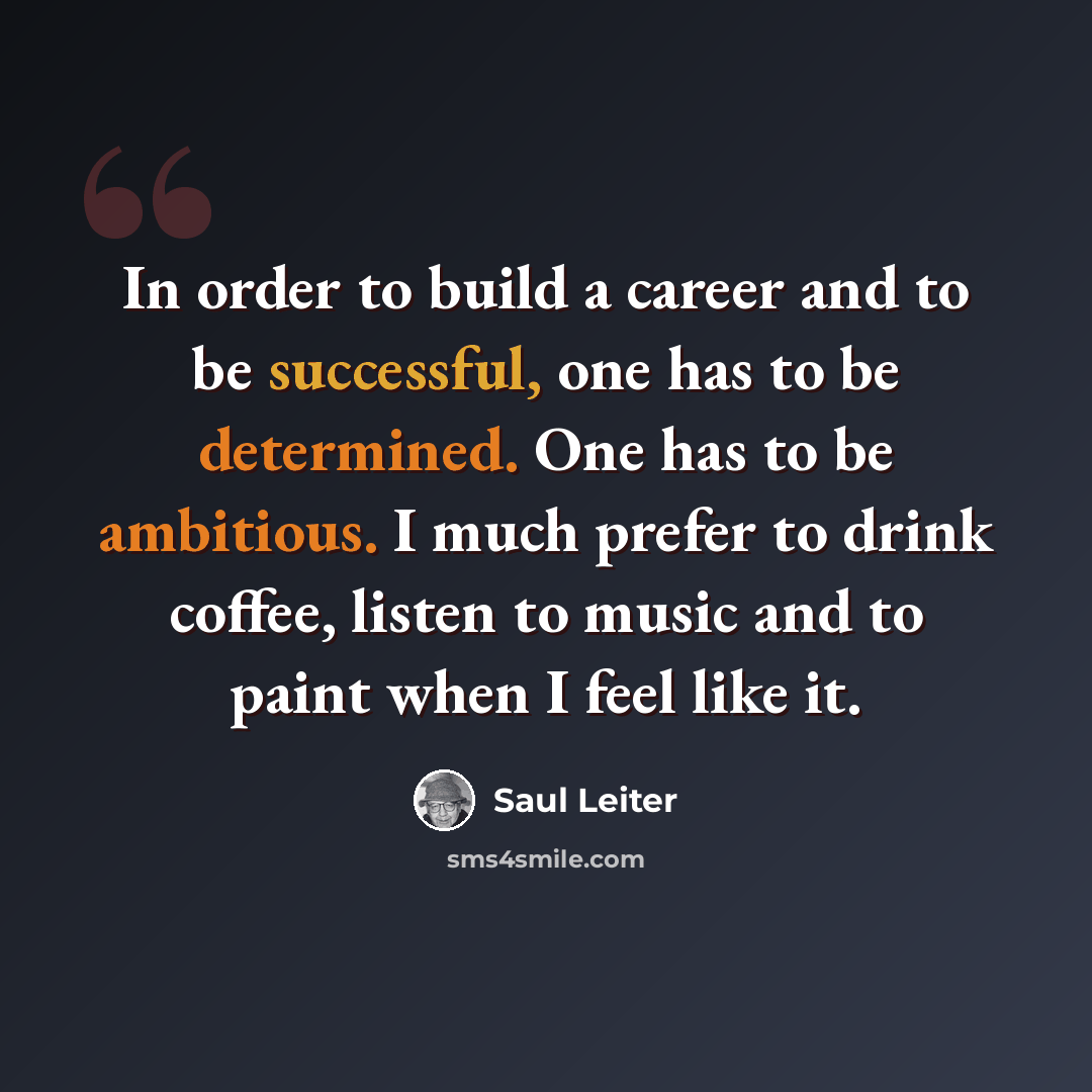 “In order to build a career and to be successful, one has to be determined. One has to be ambitious. I much prefer to drink coffee, listen to music and to paint when I feel like it.” quote by Saul Leiter