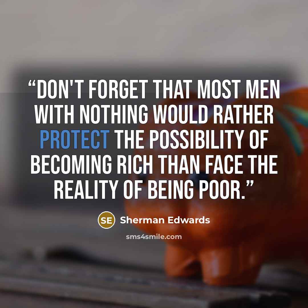 “Don't forget that most men with nothing would rather protect the possibility of becoming rich than face the reality of being poor.” quote by Sherman Edwards