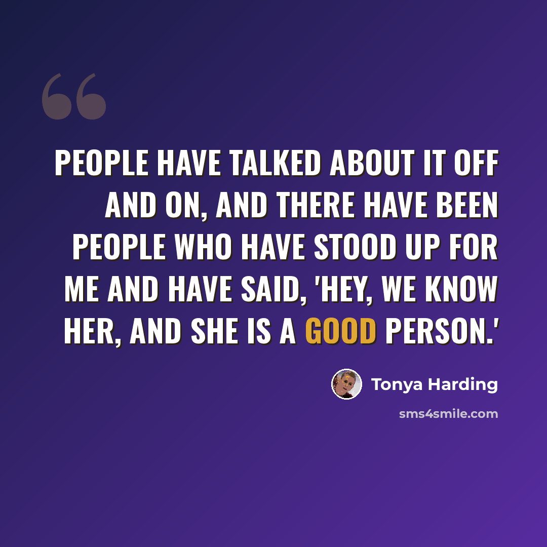 “People have talked about it off and on, and there have been people who have stood up for me and have said, 'Hey, we know her, and she is a good person.'” quote by Tonya Harding