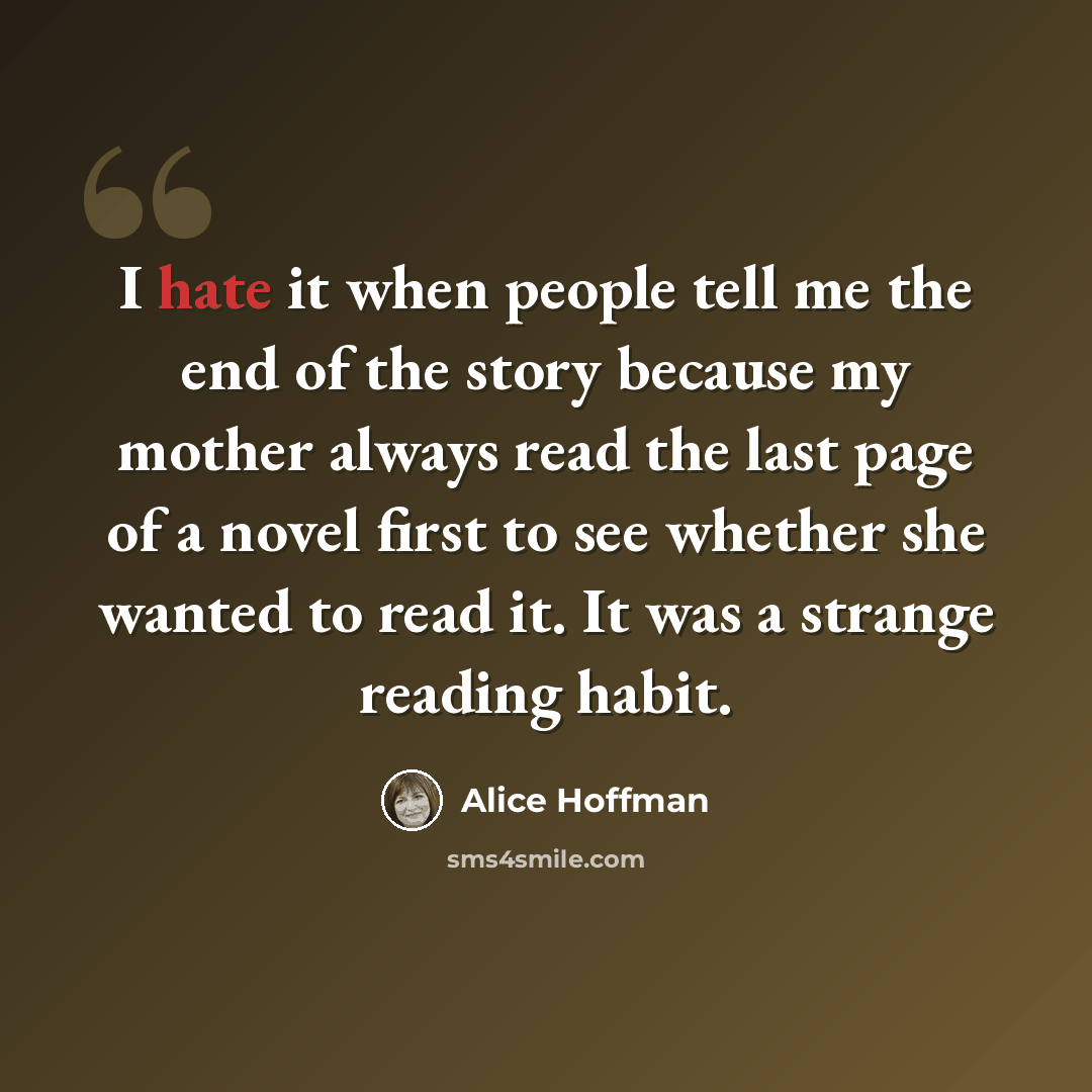 “I hate it when people tell me the end of the story because my mother always read the last page of a novel first to see whether she wanted to read it. It was a strange reading habit.” quote by Alice Hoffman