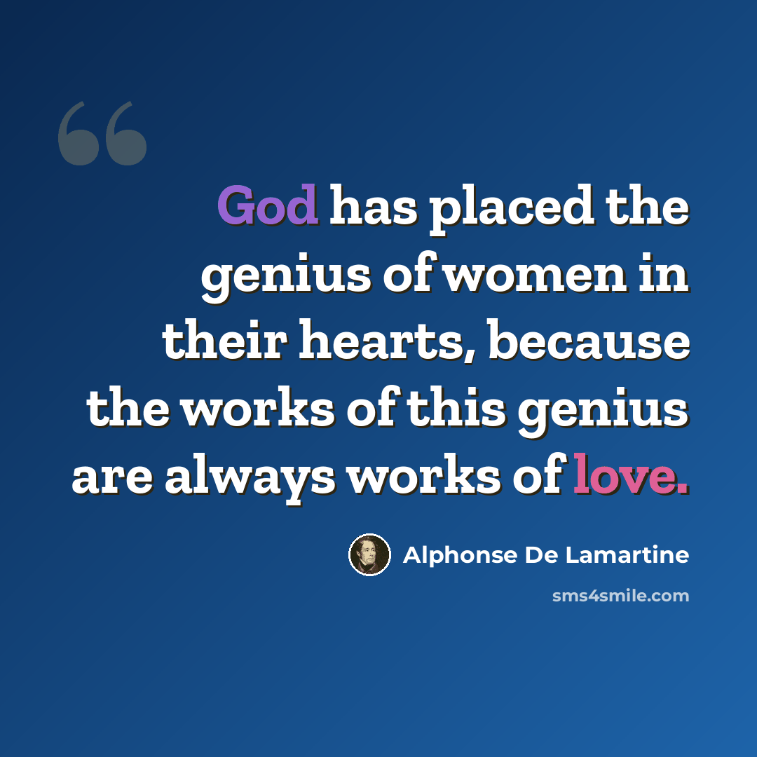 “God has placed the genius of women in their hearts, because the works of this genius are always works of love.” quote by Alphonse de Lamartine
