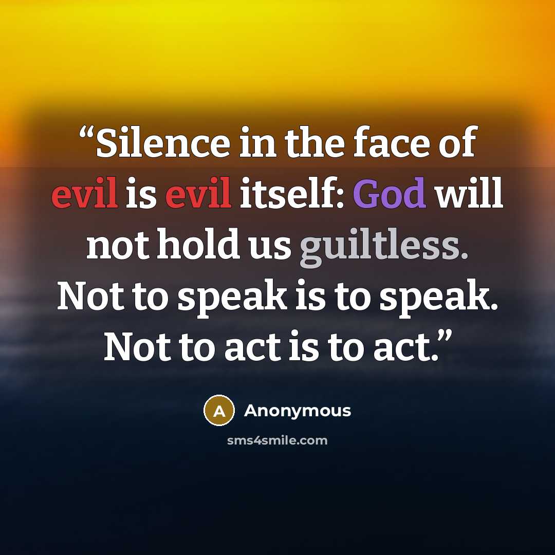 “Silence in the face of evil is evil itself: God will not hold us guiltless. Not to speak is to speak. Not to act is to act.” quote by Anonymous