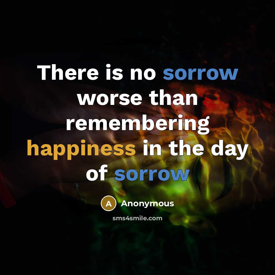 “There is no sorrow worse than remembering happiness in the day of sorrow” quote by Anonymous