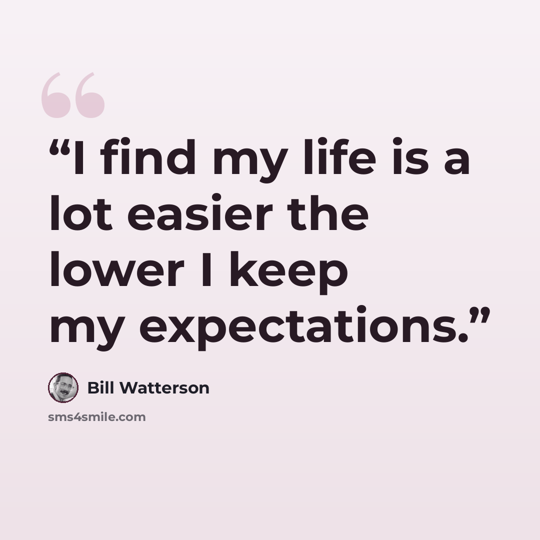 “I find my life is a lot easier the lower I keep my expectations.” quote by Bill Watterson