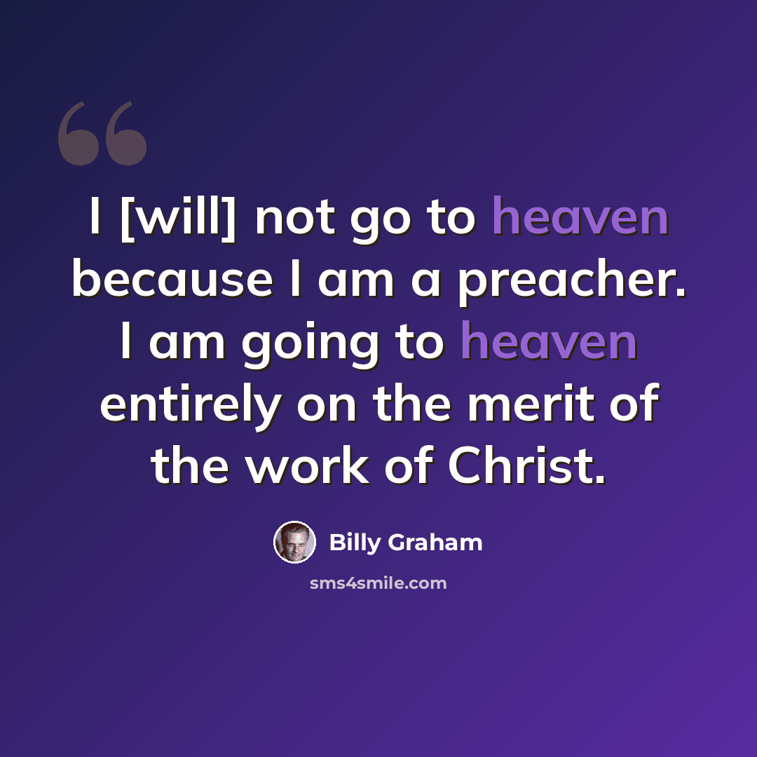 “I [will] not go to heaven because I am a preacher. I am going to heaven entirely on the merit of the work of Christ.” quote by Billy Graham