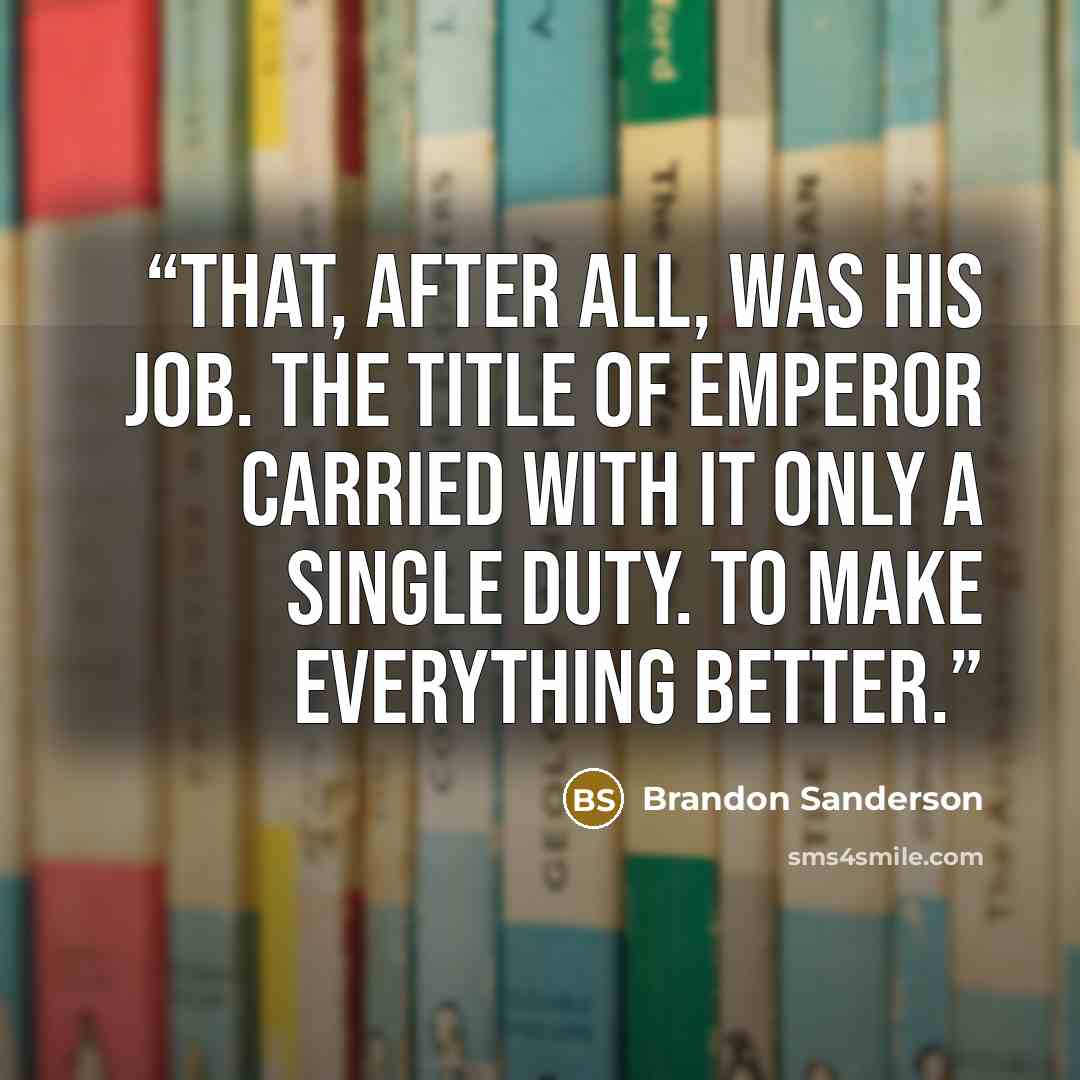 “That, after all, was his job. The title of emperor carried with it only a single duty. To make everything better.” quote by Brandon Sanderson