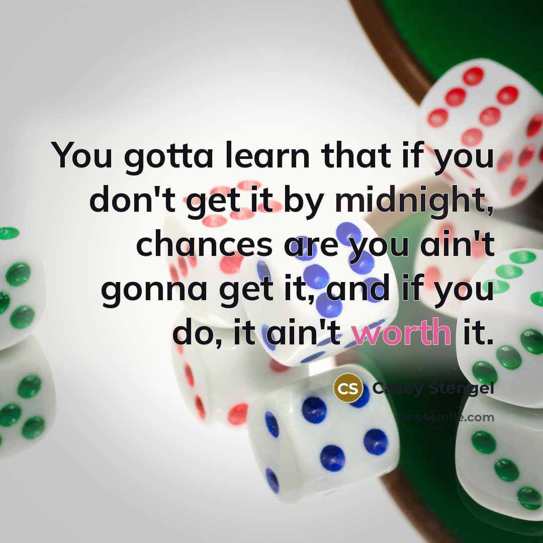 “You gotta learn that if you don't get it by midnight, chances are you ain't gonna get it, and if you do, it ain't worth it.” quote by Casey Stengel