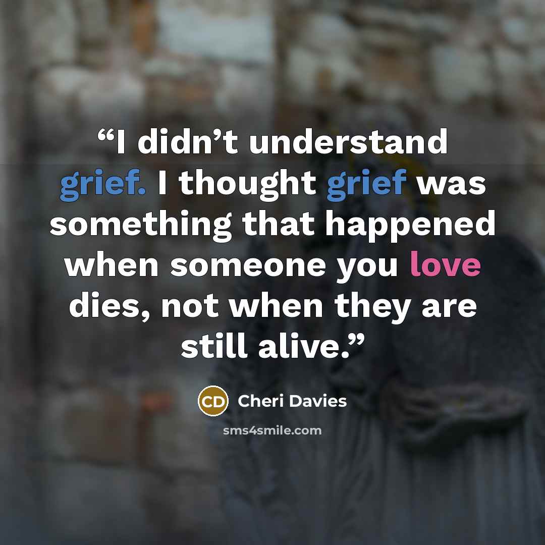 “I didn’t understand grief. I thought grief was something that happened when someone you love dies, not when they are still alive.” quote by Cheri Davies