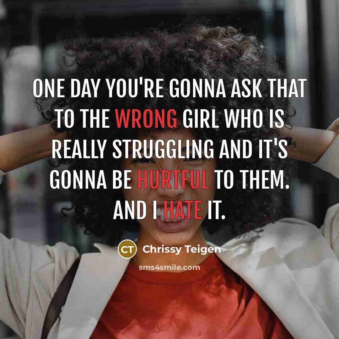 “One day you're gonna ask that to the wrong girl who is really struggling and it's gonna be hurtful to them. And I hate it.” quote by Chrissy Teigen