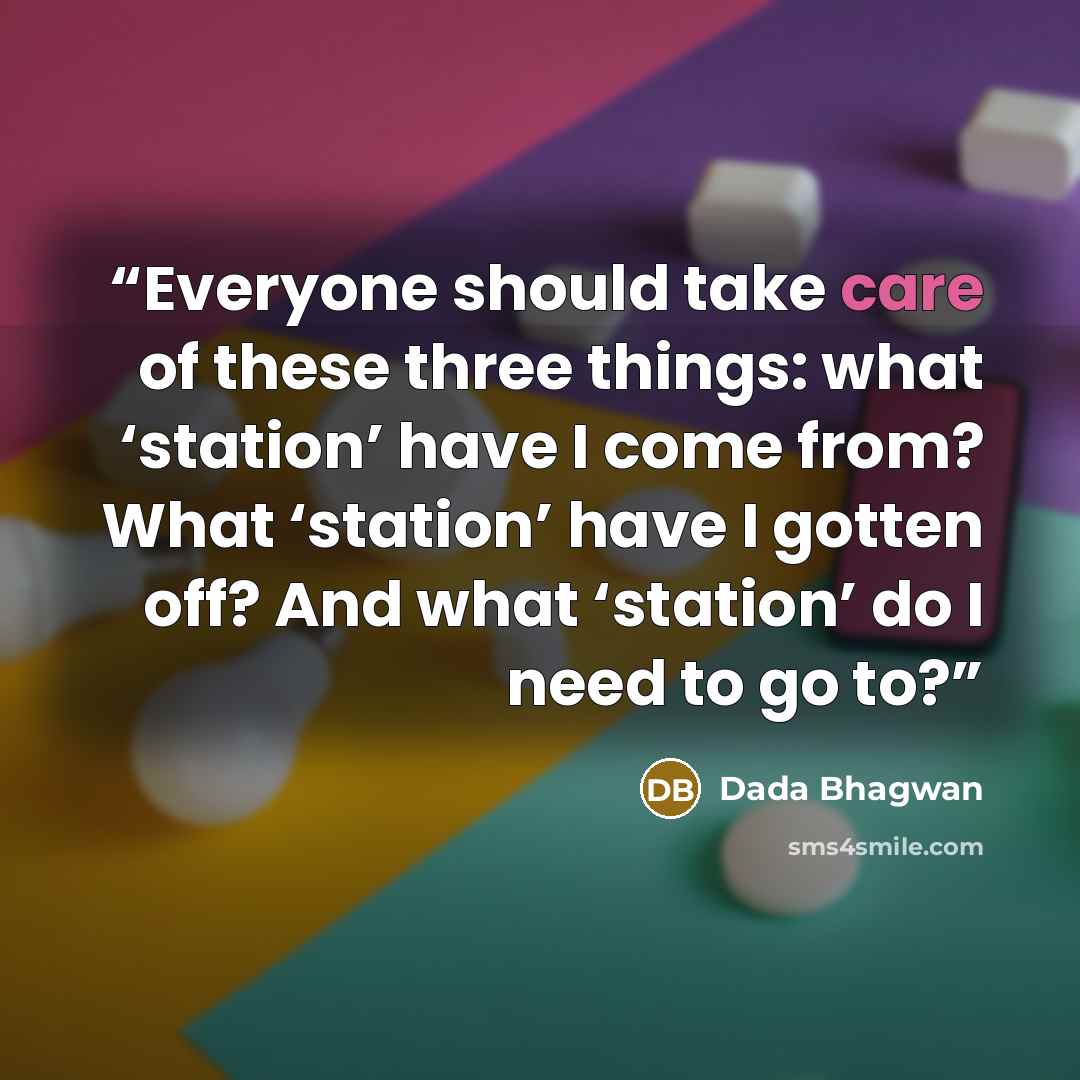 “Everyone should take care of these three things: what ‘station’ have I come from? What ‘station’ have I gotten off? And what ‘station’ do I need to go to?” quote by Dada Bhagwan