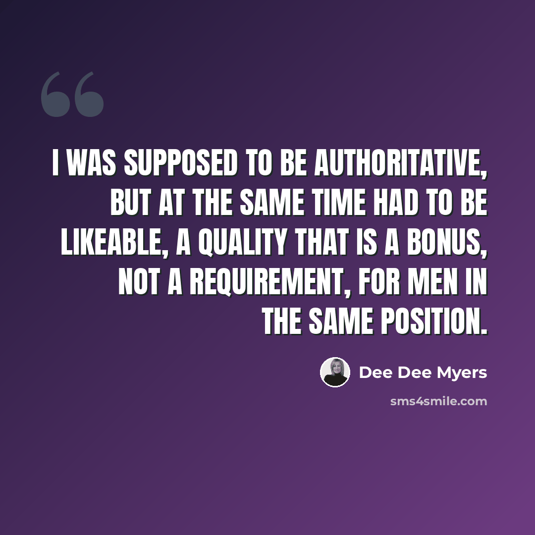 “I was supposed to be authoritative, but at the same time had to be likeable, a quality that is a bonus, not a requirement, for men in the same position.” quote by Dee Dee Myers