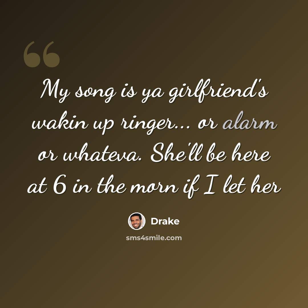 “My song is ya girlfriend's wakin up ringer... or alarm or whateva. She'll be here at 6 in the morn if I let her” quote by Drake
