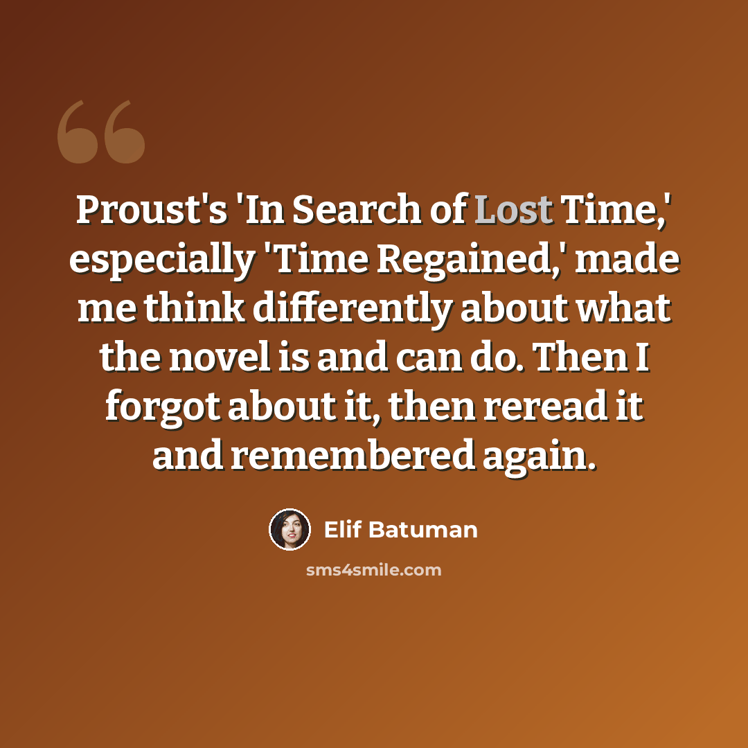 “Proust's 'In Search of Lost Time,' especially 'Time Regained,' made me think differently about what the novel is and can do. Then I forgot about it, then reread it and remembered again.” quote by Elif Batuman