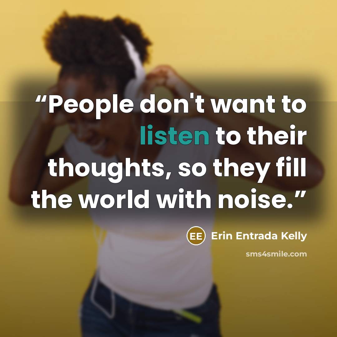 “People don't want to listen to their thoughts, so they fill the world with noise.” quote by Erin Entrada Kelly