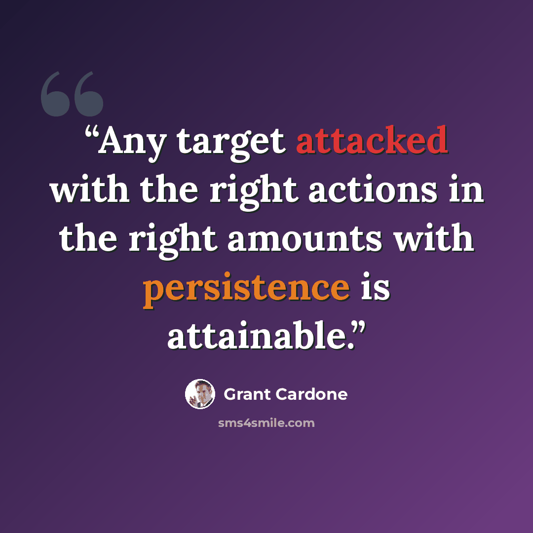 “Any target attacked with the right actions in the right amounts with persistence is attainable.” quote by Grant Cardone