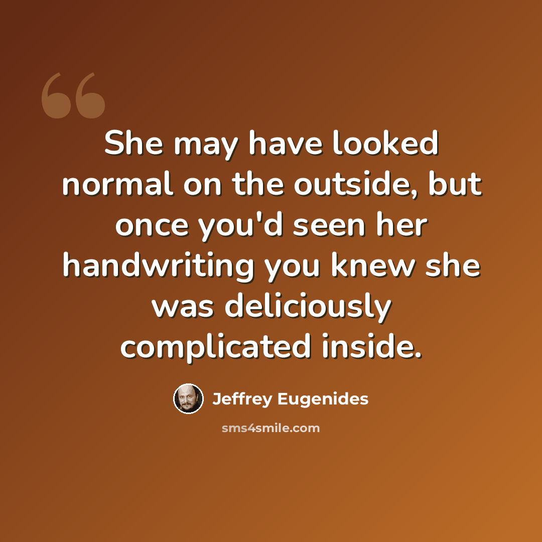 “She may have looked normal on the outside, but once you'd seen her handwriting you knew she was deliciously complicated inside.” quote by Jeffrey Eugenides