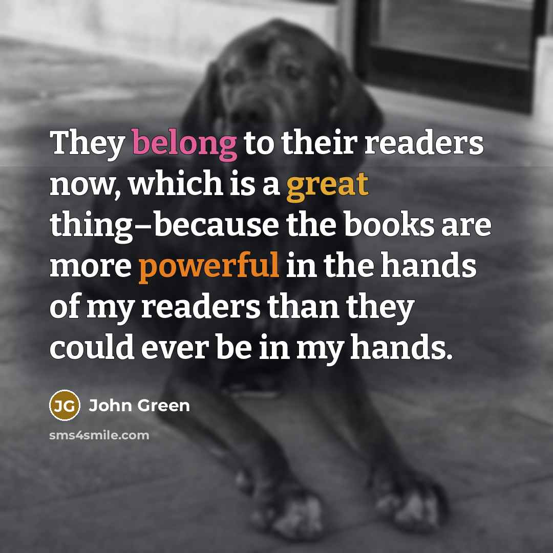 “They belong to their readers now, which is a great thing–because the books are more powerful in the hands of my readers than they could ever be in my hands.” quote by John Green