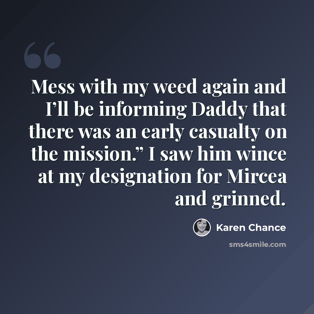 “Mess with my weed again and I’ll be informing Daddy that there was an early casualty on the mission.” I saw him wince at my designation for Mircea and grinned.” quote by Karen Chance