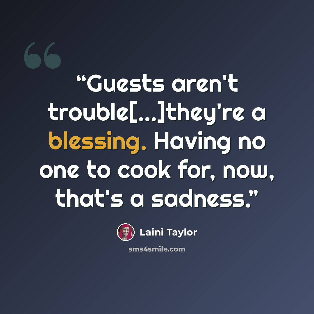 “Guests aren't trouble[...]they're a blessing. Having no one to cook for, now, that's a sadness.” quote by Laini Taylor