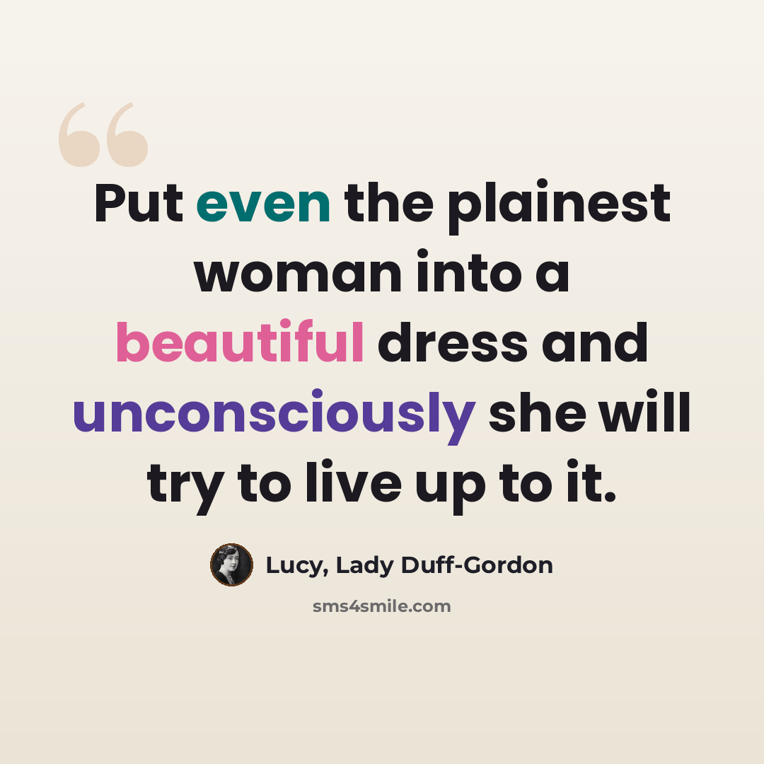 “Put even the plainest woman into a beautiful dress and unconsciously she will try to live up to it.” quote by Lucy, Lady Duff-Gordon