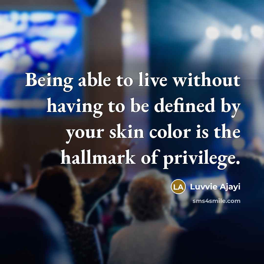 “Being able to live without having to be defined by your skin color is the hallmark of privilege.” quote by Luvvie Ajayi