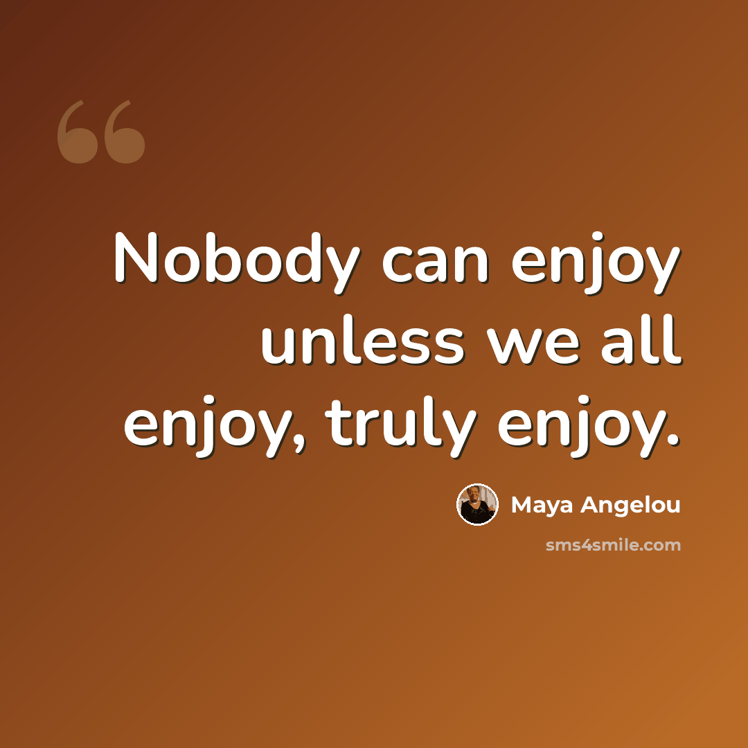“Nobody can enjoy unless we all enjoy, truly enjoy.” quote by Maya Angelou
