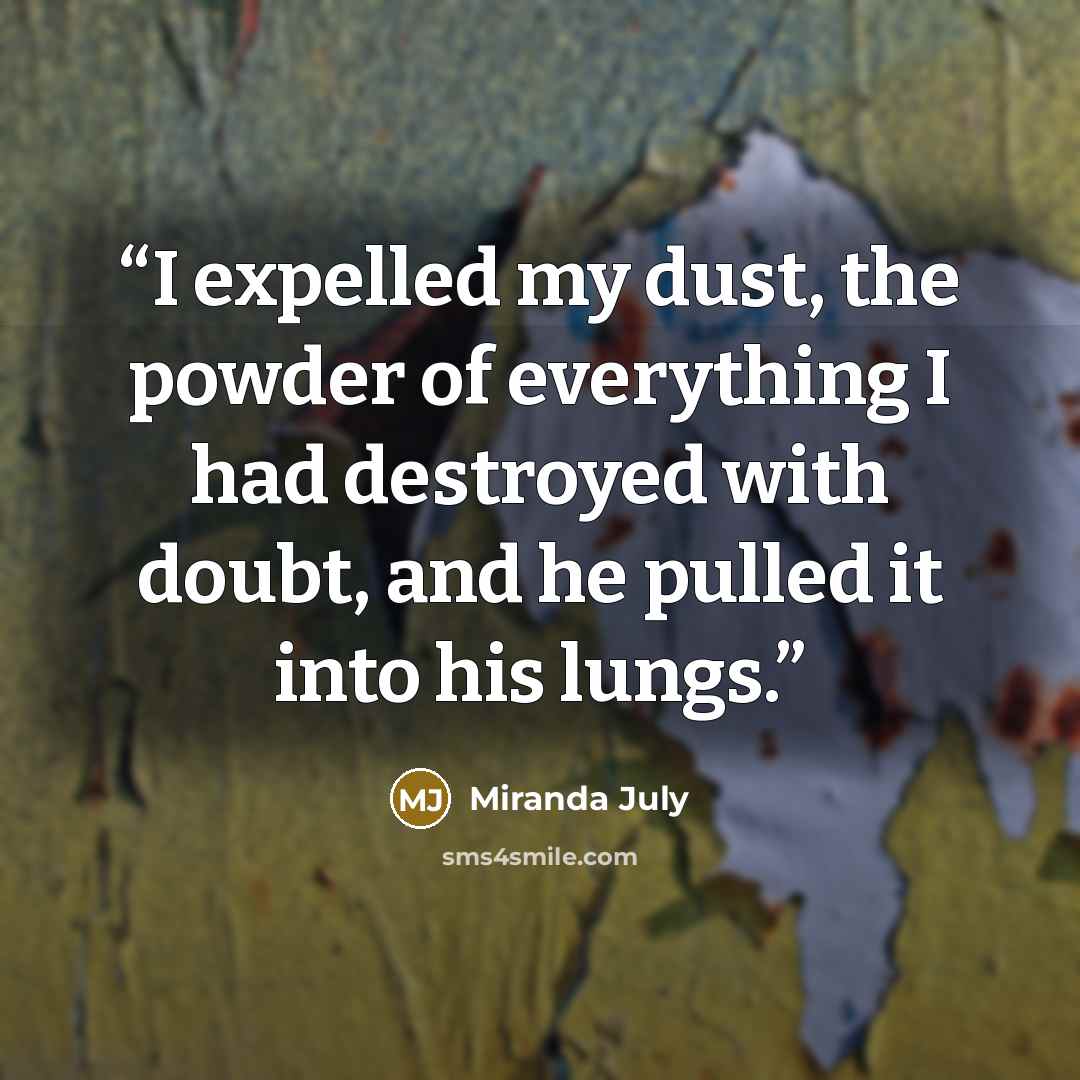 “I expelled my dust, the powder of everything I had destroyed with doubt, and he pulled it into his lungs.” quote by Miranda July