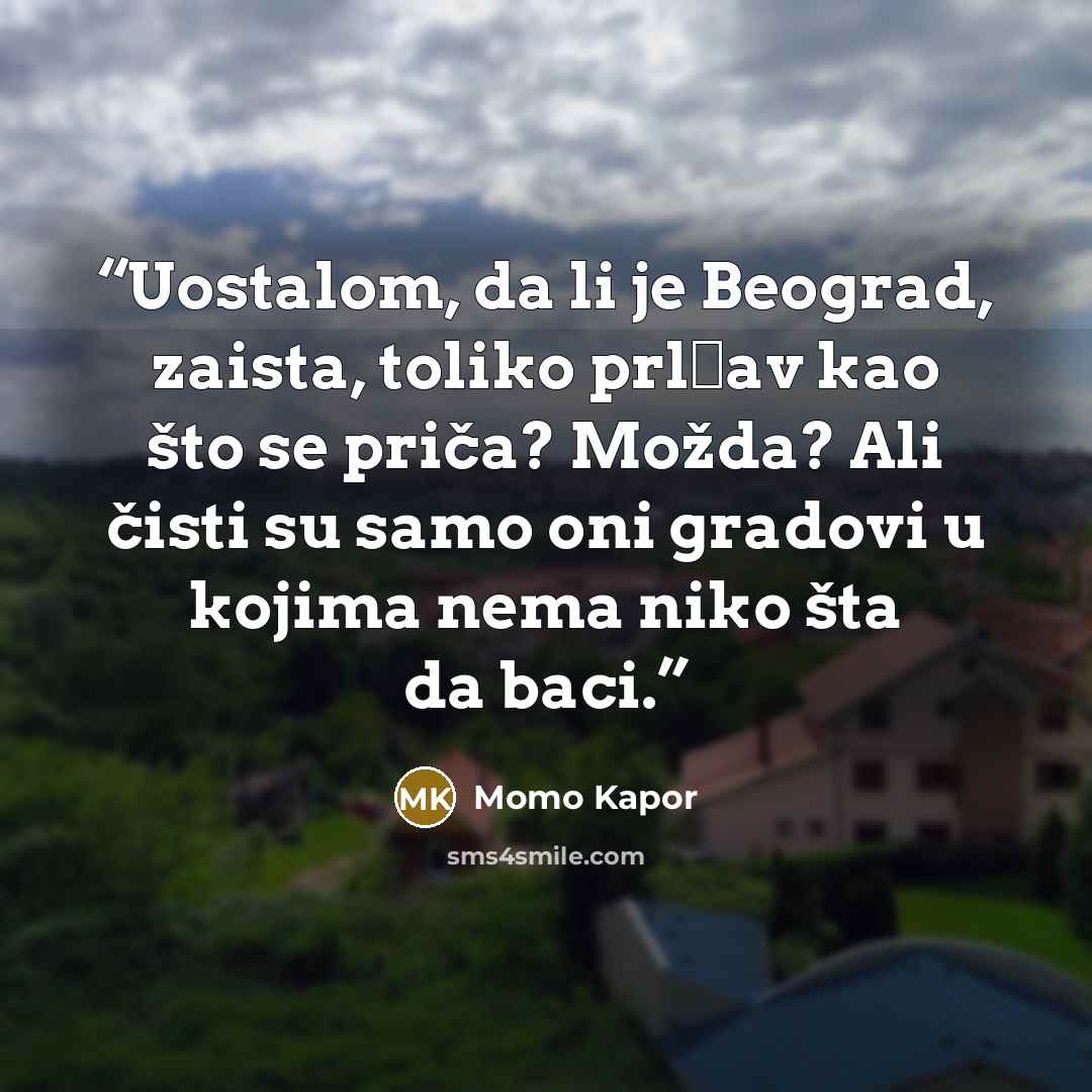 “Uostalom, da li je Beograd, zaista, toliko prlјav kao što se priča? Možda? Ali čisti su samo oni gradovi u kojima nema niko šta da baci.” quote by Momo Kapor