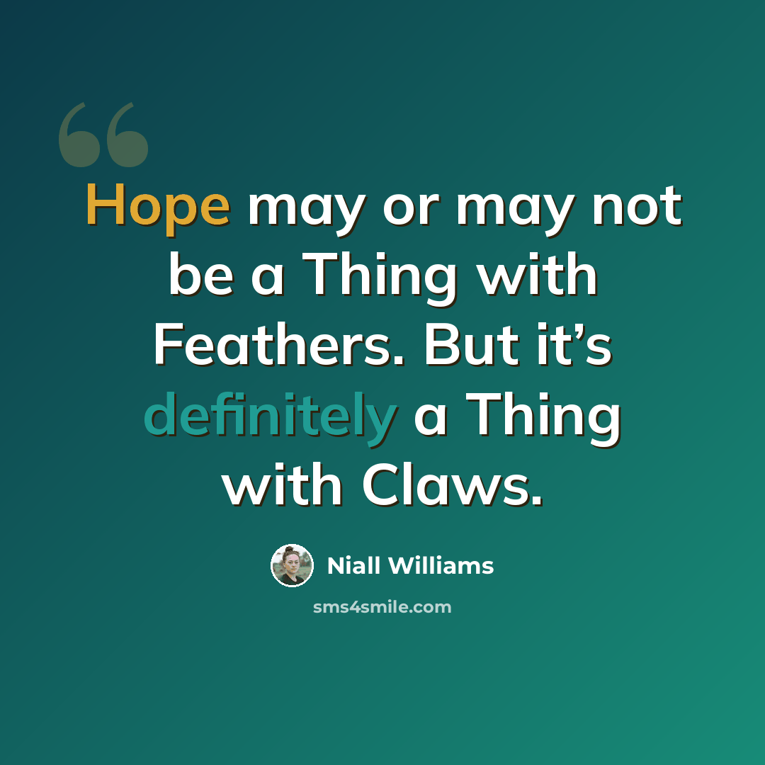 “Hope may or may not be a Thing with Feathers. But it’s definitely a Thing with Claws.” quote by Niall Williams