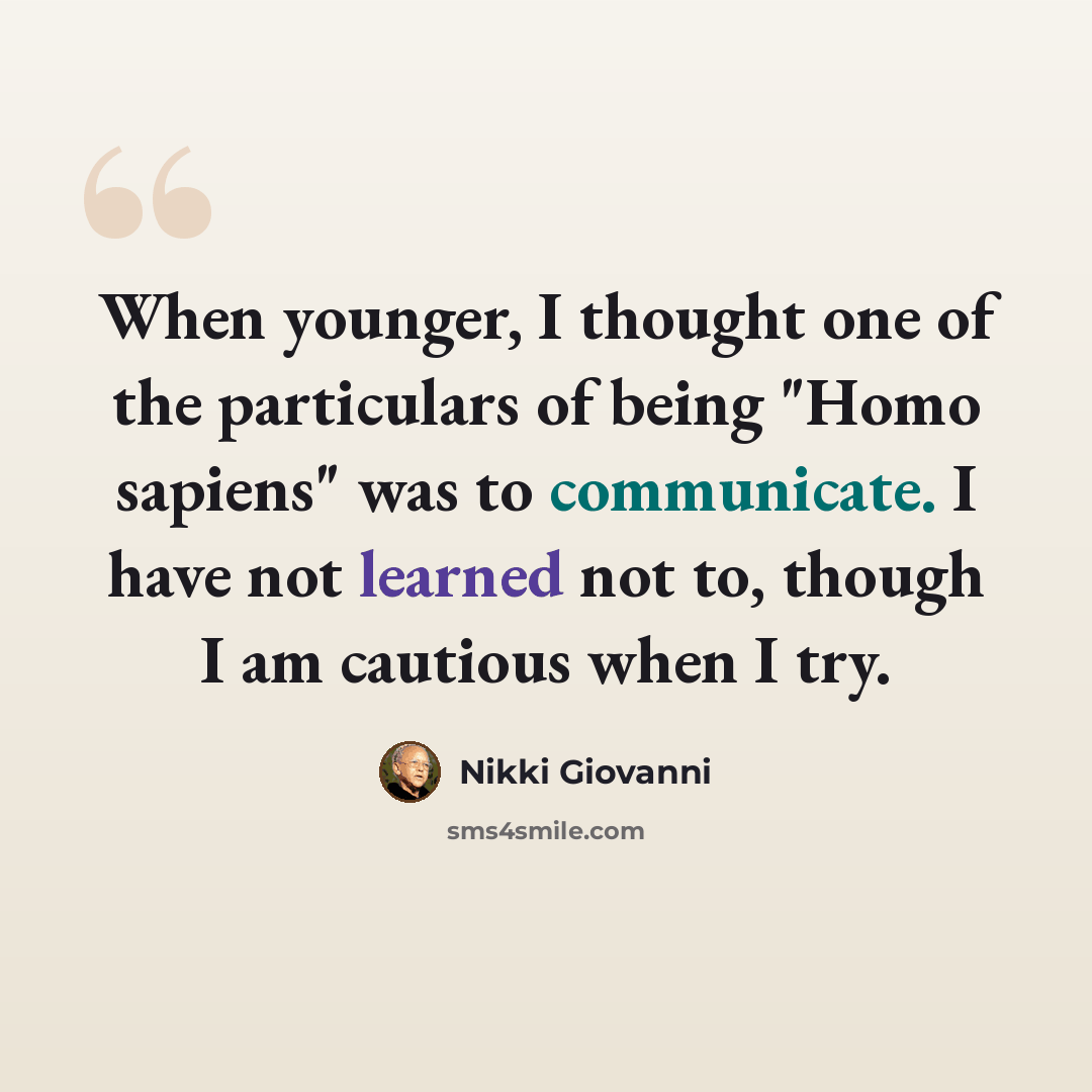 “When younger, I thought one of the particulars of being "Homo sapiens" was to communicate. I have not learned not to, though I am cautious when I try.” quote by Nikki Giovanni
