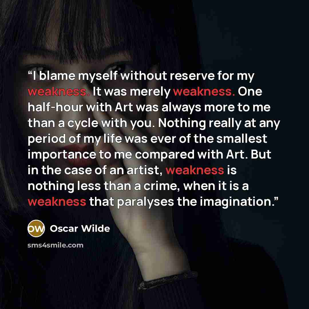 “I blame myself without reserve for my weakness. It was merely weakness. One half-hour with Art was always more to me than a cycle with you. Nothing really at any period of my life was ever of the smallest importance to me compared with Art. But in the case of an artist, weakness is nothing less…” quote by Oscar Wilde