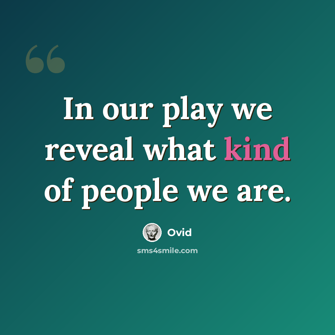 “In our play we reveal what kind of people we are.” quote by Ovid