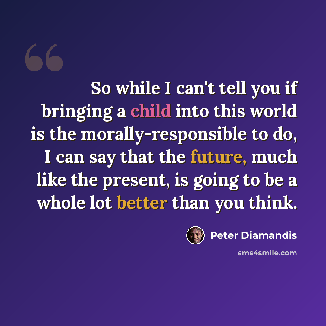 “So while I can't tell you if bringing a child into this world is the morally-responsible to do, I can say that the future, much like the present, is going to be a whole lot better than you think.” quote by Peter Diamandis