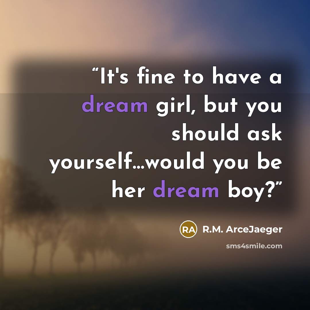 “It's fine to have a dream girl, but you should ask yourself…would you be her dream boy?” quote by R.M. ArceJaeger