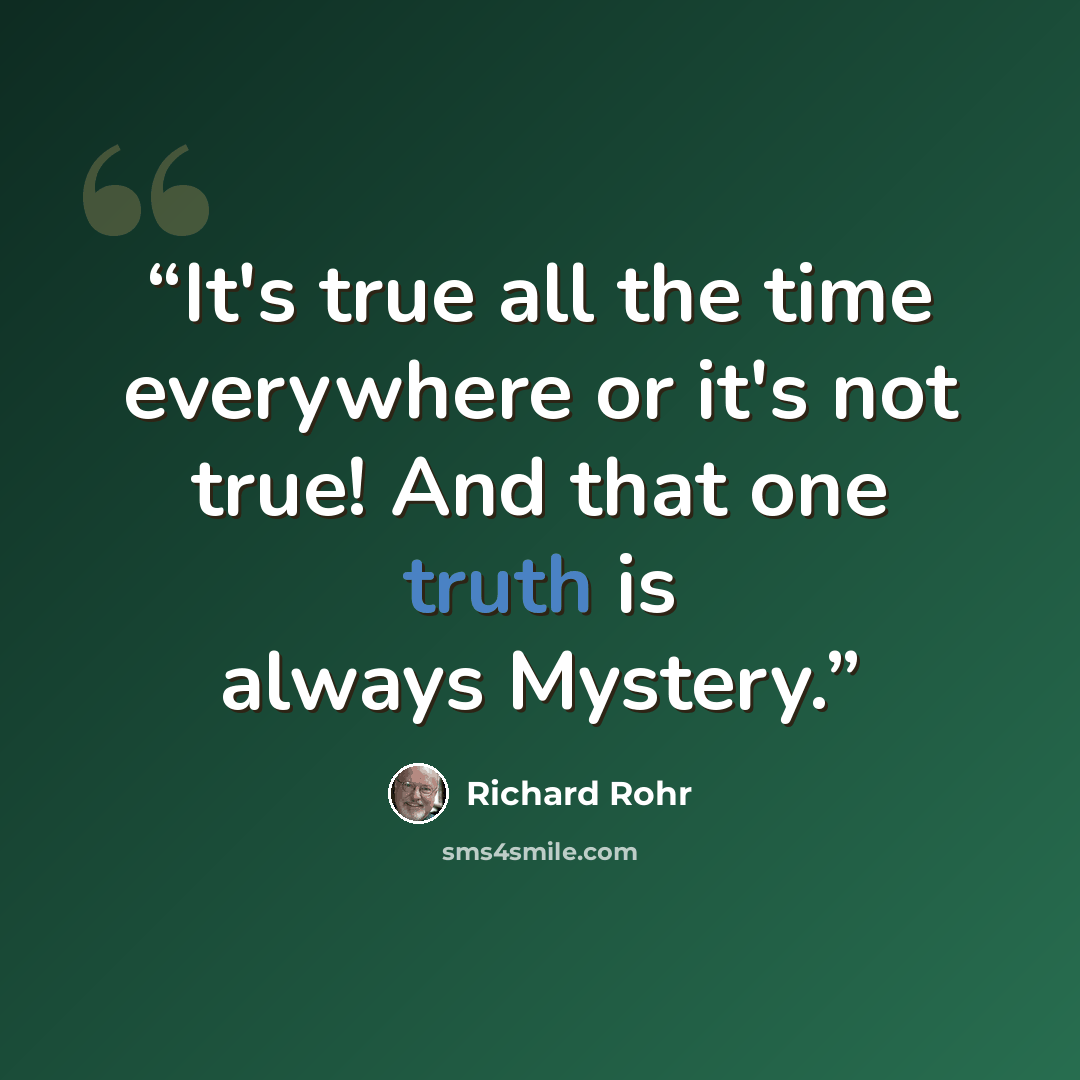 “It's true all the time everywhere or it's not true! And that one truth is always Mystery.” quote by Richard Rohr