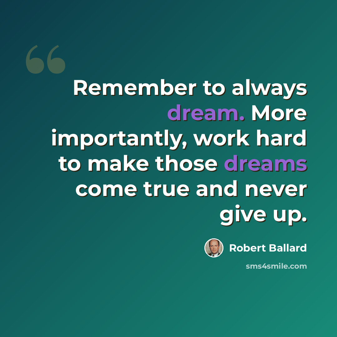 “Remember to always dream. More importantly, work hard to make those dreams come true and never give up.” quote by Robert Ballard