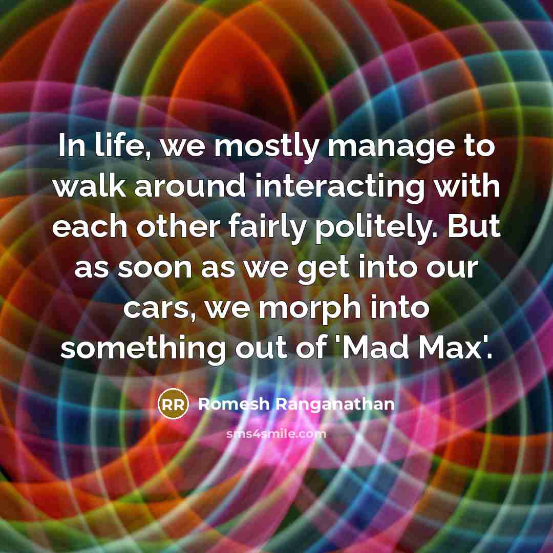 “In life, we mostly manage to walk around interacting with each other fairly politely. But as soon as we get into our cars, we morph into something out of 'Mad Max'.” quote by Romesh Ranganathan