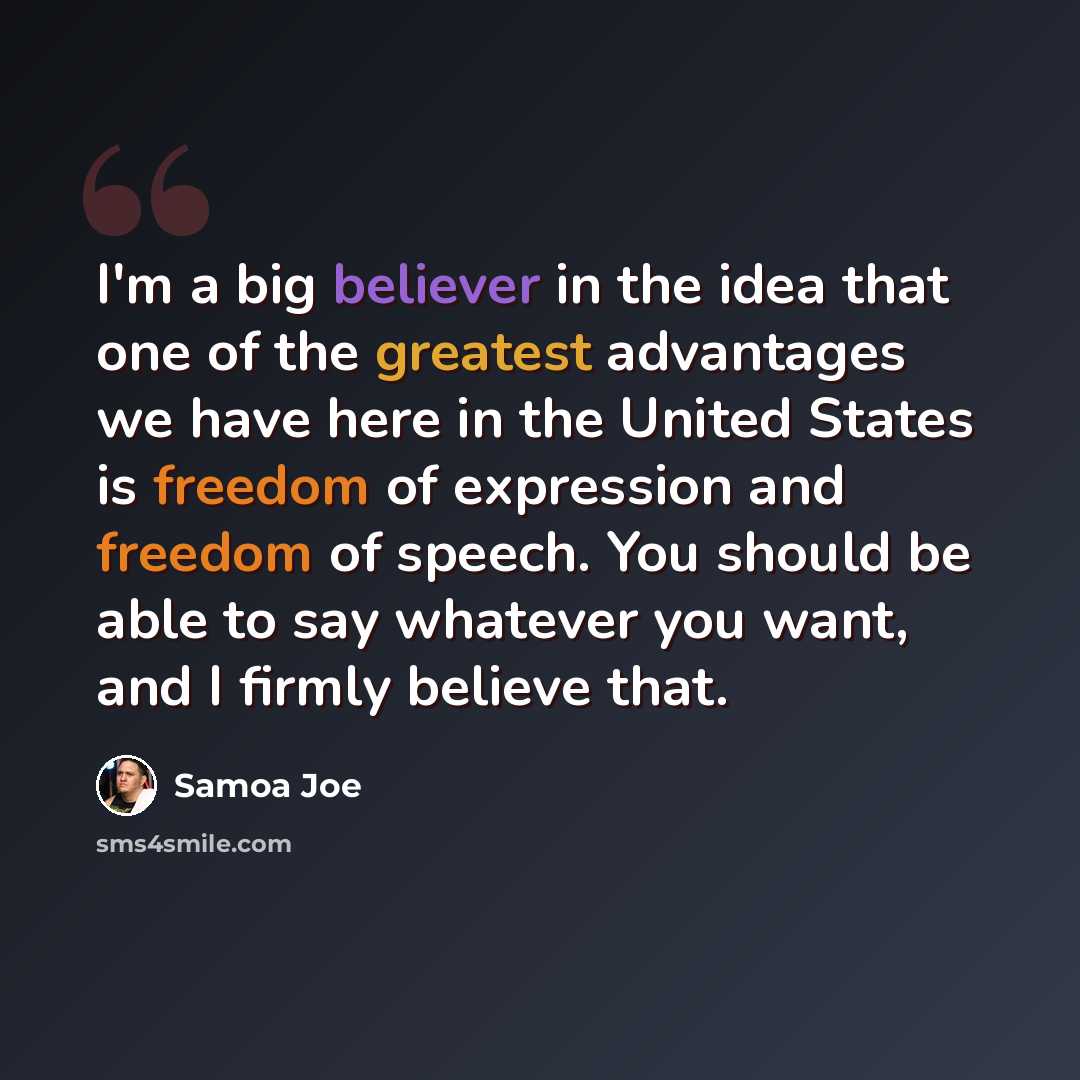 “I'm a big believer in the idea that one of the greatest advantages we have here in the United States is freedom of expression and freedom of speech. You should be able to say whatever you want, and I firmly believe that.” quote by Samoa Joe