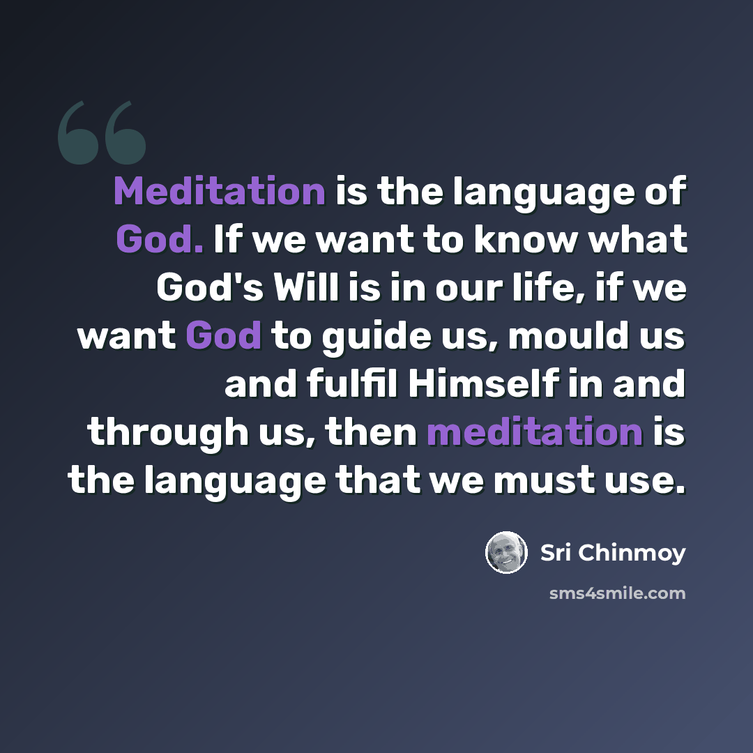 “Meditation is the language of God. If we want to know what God's Will is in our life, if we want God to guide us, mould us and fulfil Himself in and through us, then meditation is the language that we must use.” quote by Sri Chinmoy