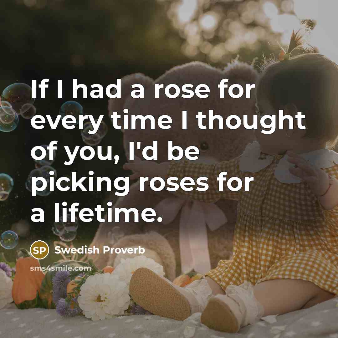 “If I had a rose for every time I thought of you, I'd be picking roses for a lifetime.” quote by Swedish Proverb