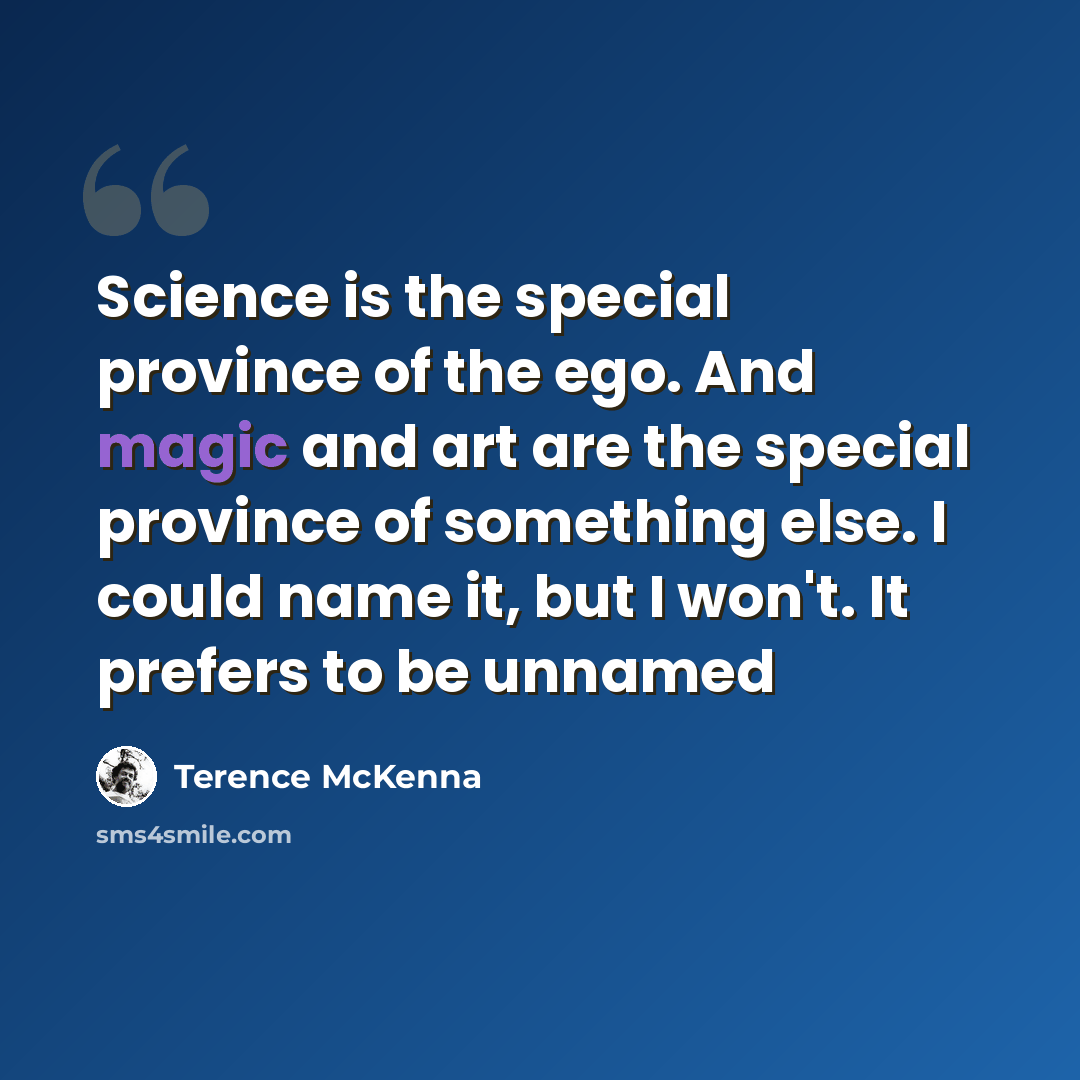 “Science is the special province of the ego. And magic and art are the special province of something else. I could name it, but I won't. It prefers to be unnamed” quote by Terence McKenna