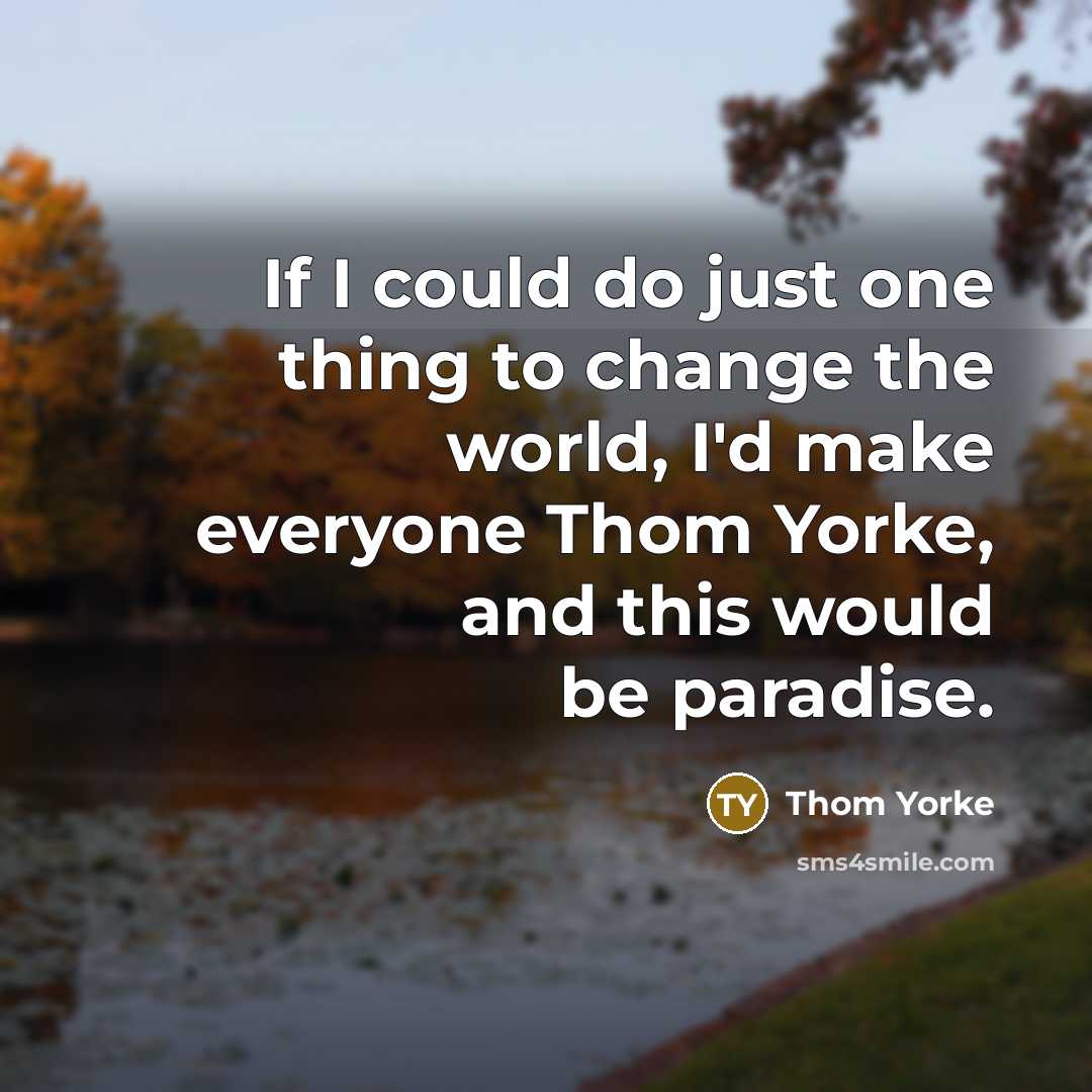 “If I could do just one thing to change the world, I'd make everyone Thom Yorke, and this would be paradise.” quote by Thom Yorke