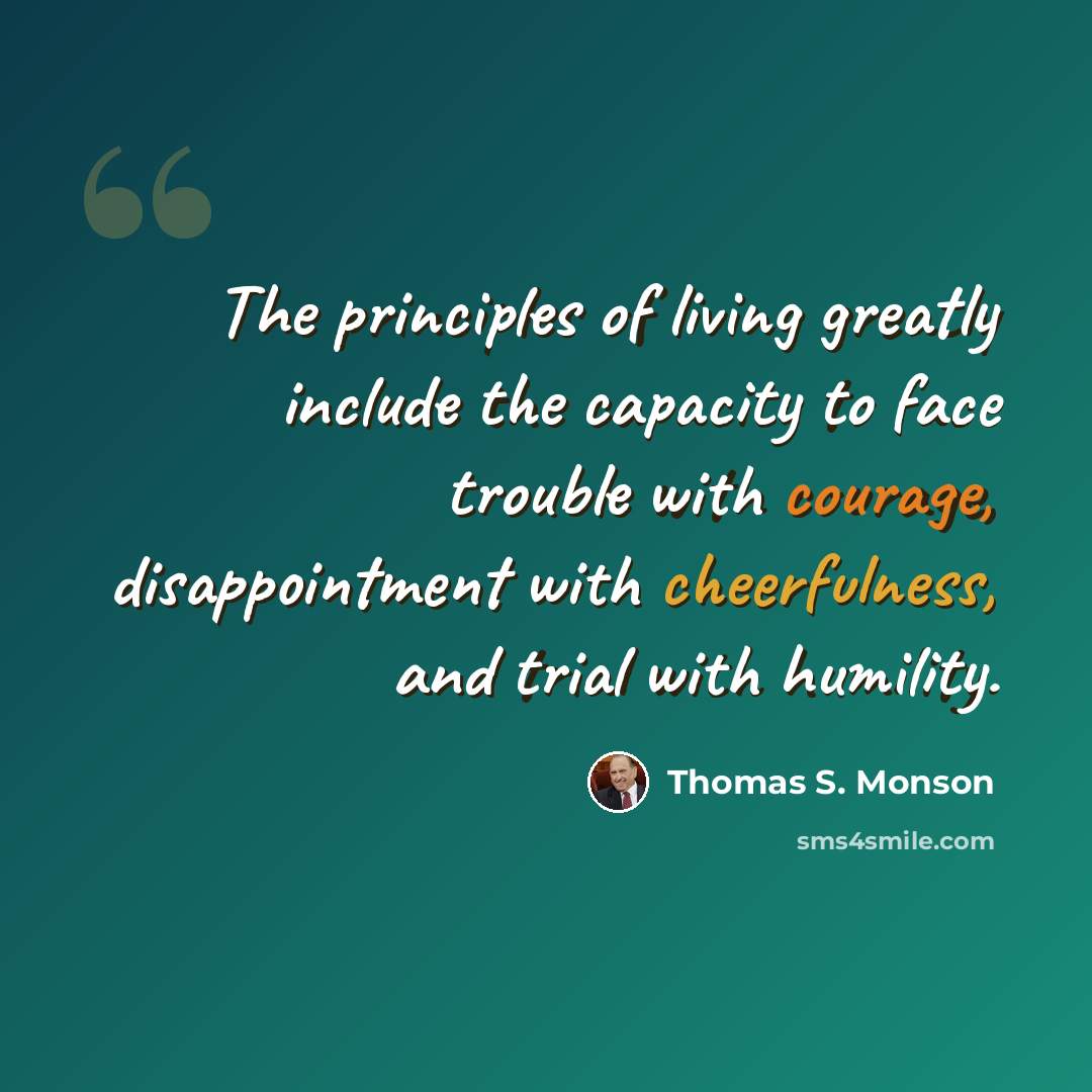 “The principles of living greatly include the capacity to face trouble with courage, disappointment with cheerfulness, and trial with humility.” quote by Thomas S. Monson