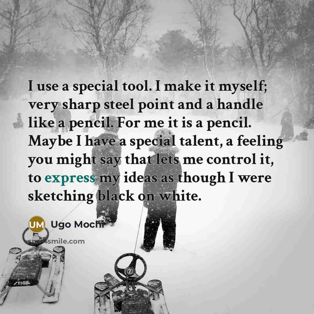 “I use a special tool. I make it myself; very sharp steel point and a handle like a pencil. For me it is a pencil. Maybe I have a special talent, a feeling you might say that lets me control it, to express my ideas as though I were sketching black on white.” quote by Ugo Mochi