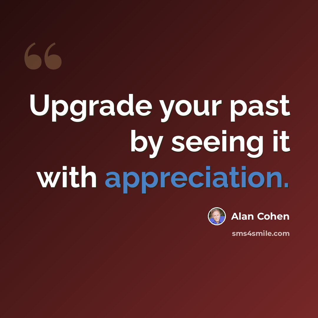 “Upgrade your past by seeing it with appreciation.” quote by Alan Cohen