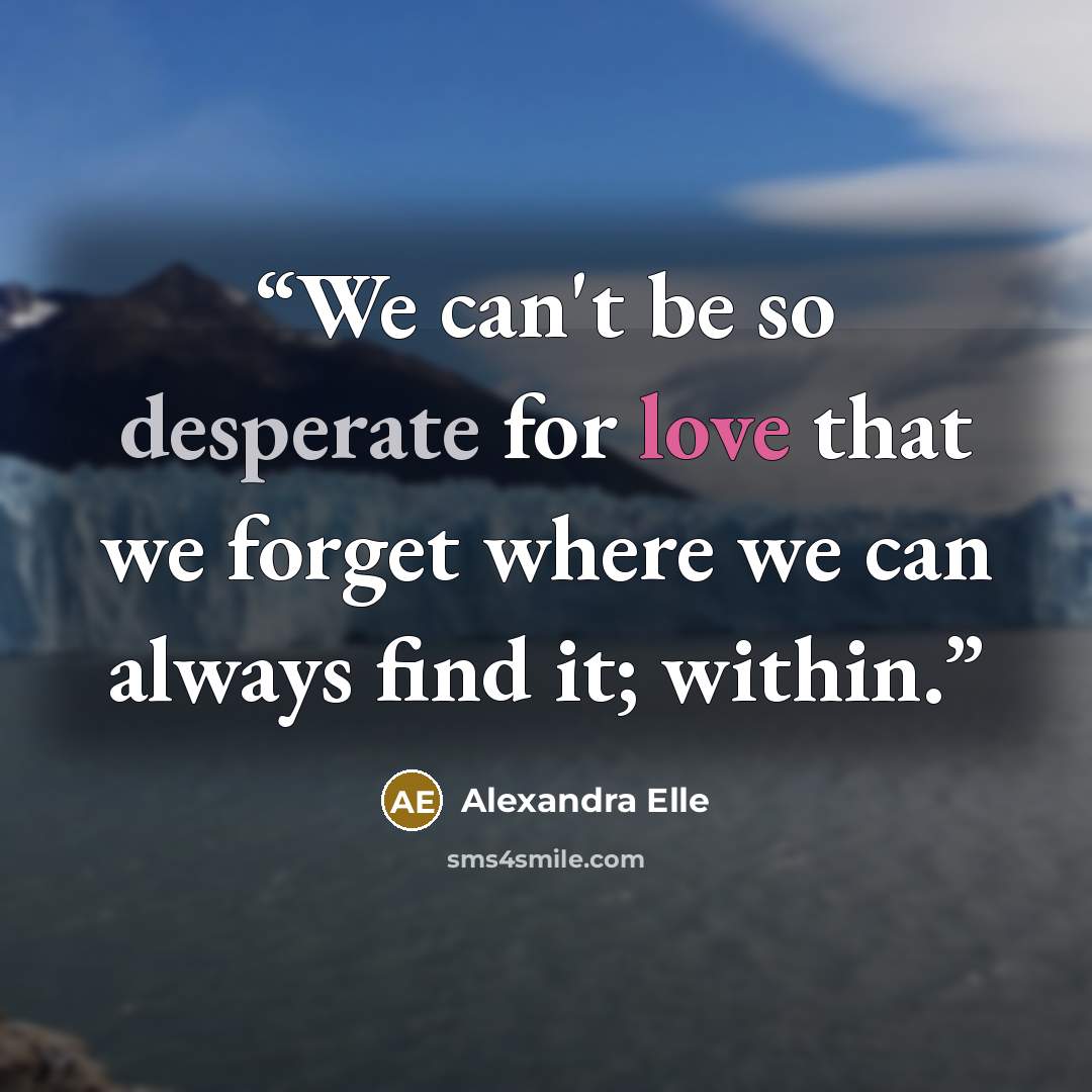 “We can't be so desperate for love that we forget where we can always find it; within.” quote by Alexandra Elle