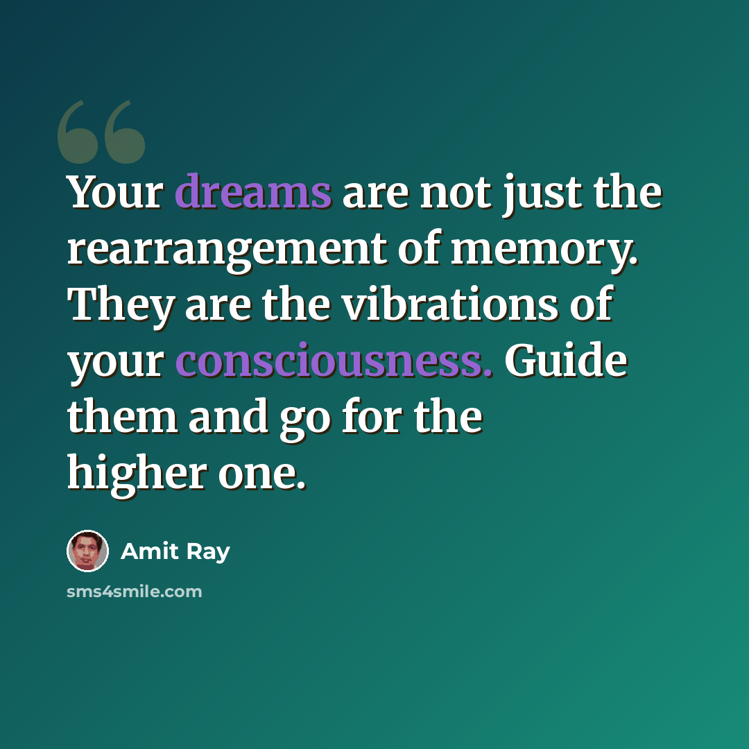 “Your dreams are not just the rearrangement of memory. They are the vibrations of your consciousness. Guide them and go for the higher one.” quote by Amit Ray