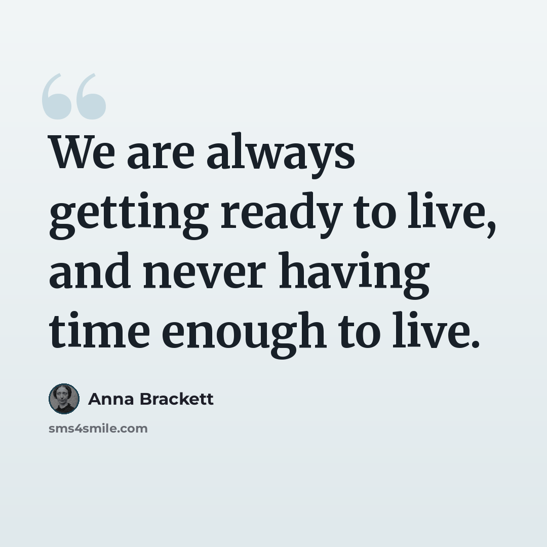 “We are always getting ready to live, and never having time enough to live.” quote by Anna Brackett